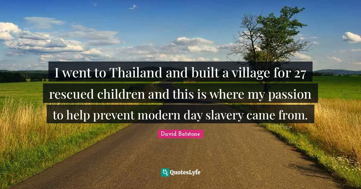 Thailand Quotes: "I went to Thailand and built a village for 27 rescued children and this is where my passion to help prevent modern day slavery came from."