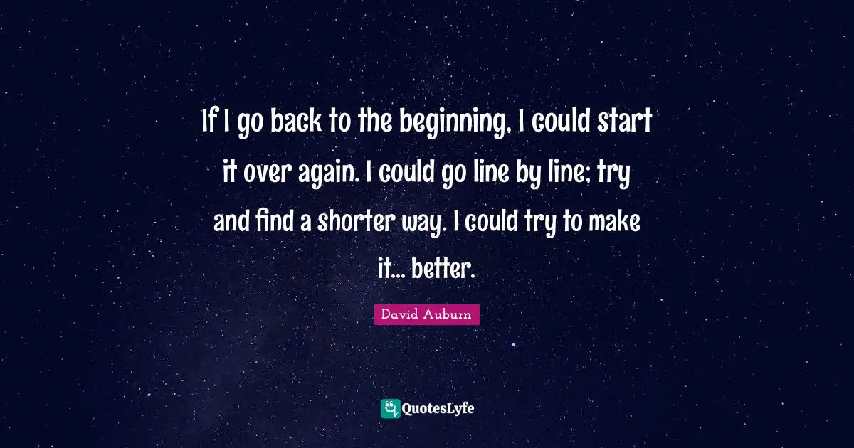 If I go back to the beginning, I could start it over again. I could go line by line; try and find a shorter way. I could try to make it... better.