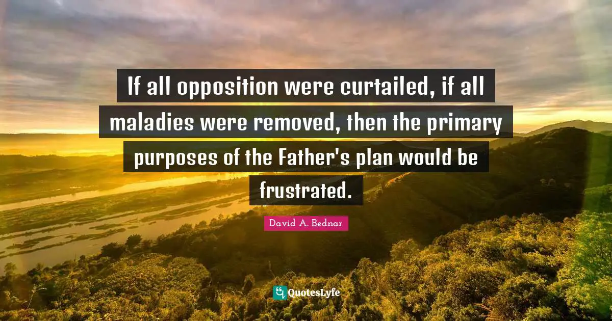 Frustrated Quotes: "If all opposition were curtailed, if all maladies were removed, then the primary purposes of the Father's plan would be frustrated."