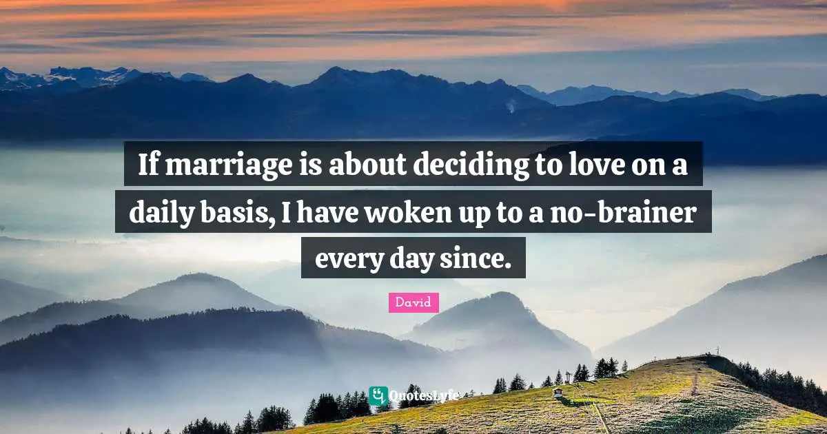 If marriage is about deciding to love on a daily basis, I have woken up to a no-brainer every day since.