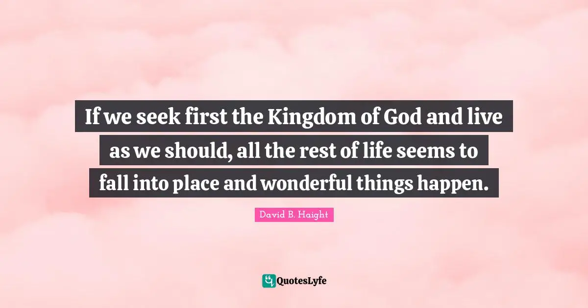 David B. Haight Quotes: "If we seek first the Kingdom of God and live as we should, all the rest of life seems to fall into place and wonderful things happen."