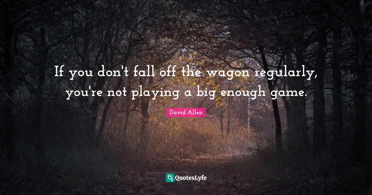 David    Allen Quotes: "If you don't fall off the wagon regularly, you're not playing a big enough game."