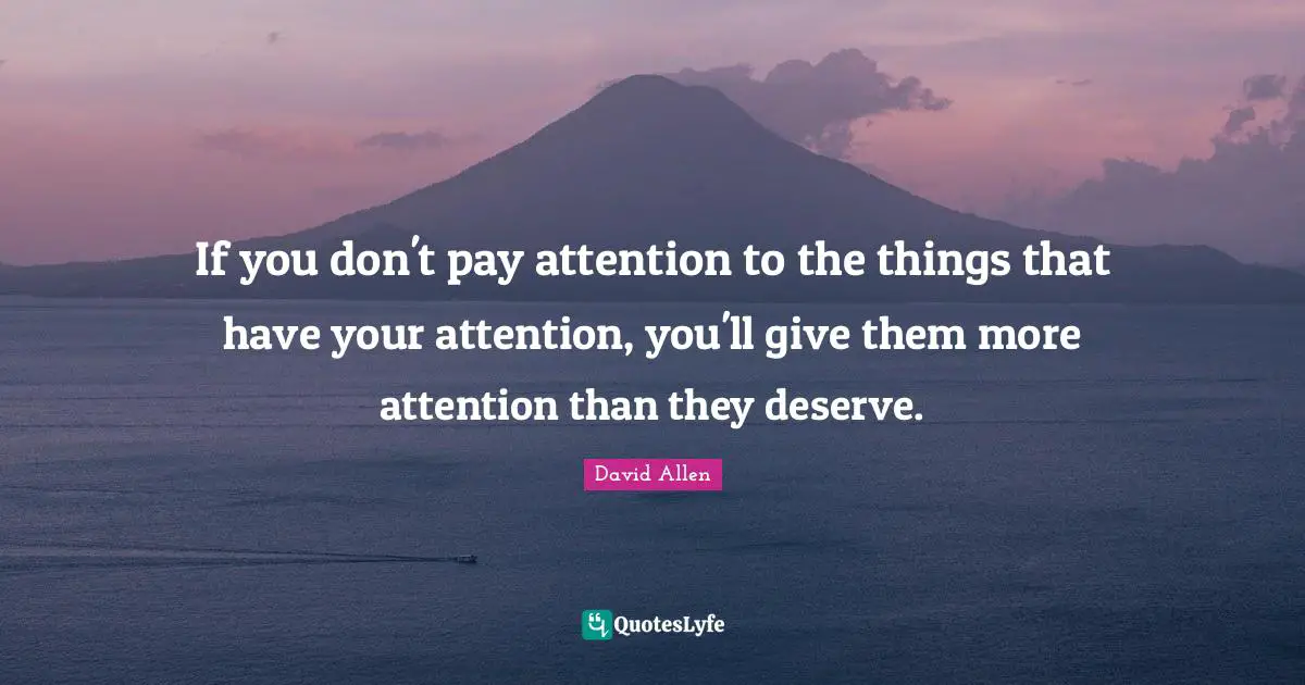 If you don't pay attention to the things that have your attention, you'll give them more attention than they deserve.