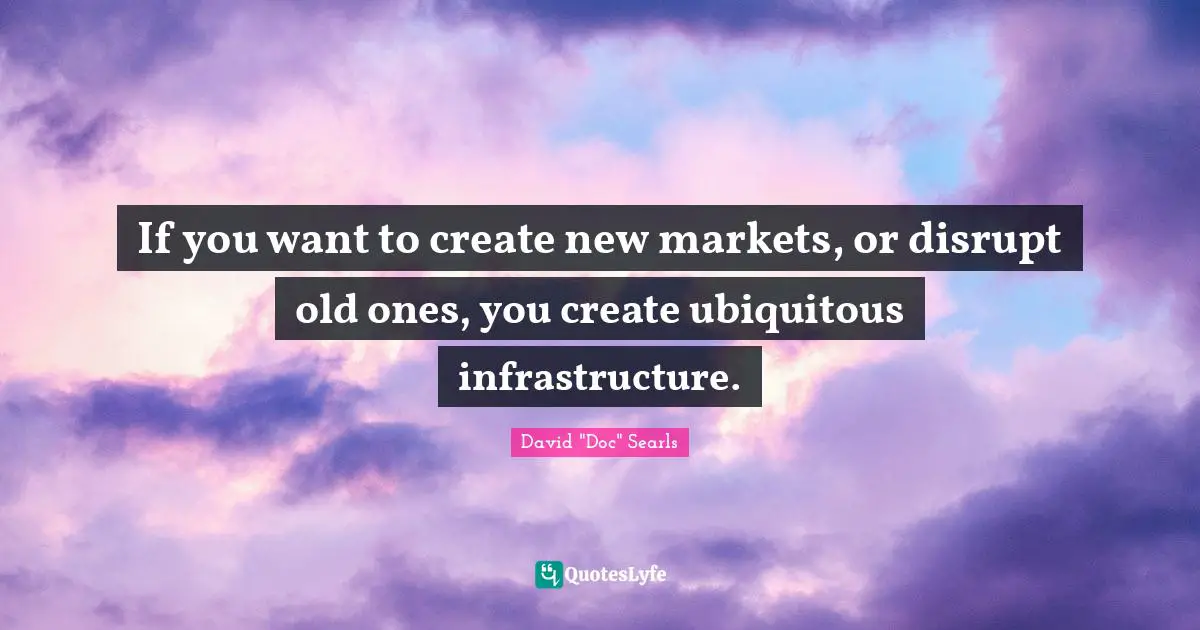 Infrastructure Quotes: "If you want to create new markets, or disrupt old ones, you create ubiquitous infrastructure."