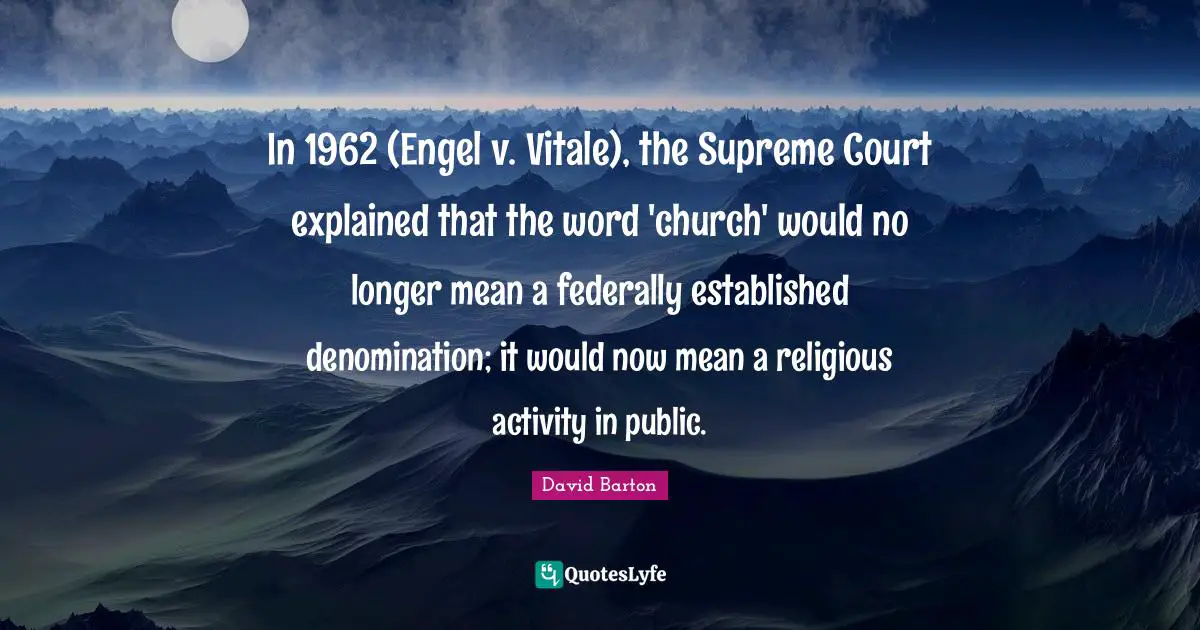 In 1962 (Engel v. Vitale), the Supreme Court explained that the word 'church' would no longer mean a federally established denomination; it would now mean a religious activity in public.