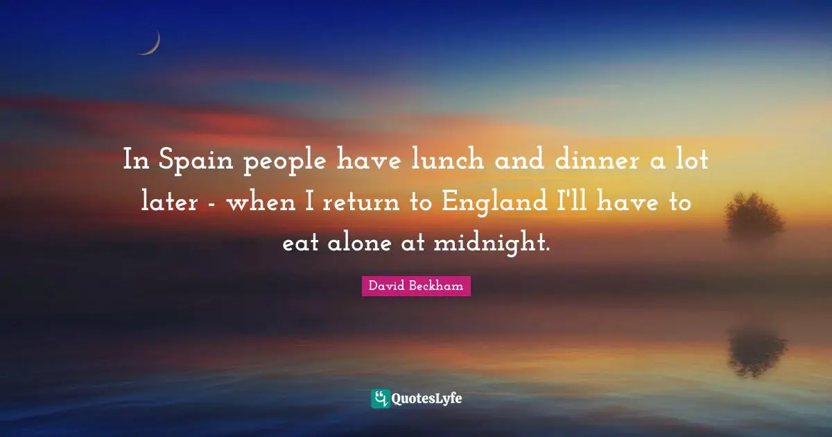 In Spain people have lunch and dinner a lot later - when I return to England I'll have to eat alone at midnight.