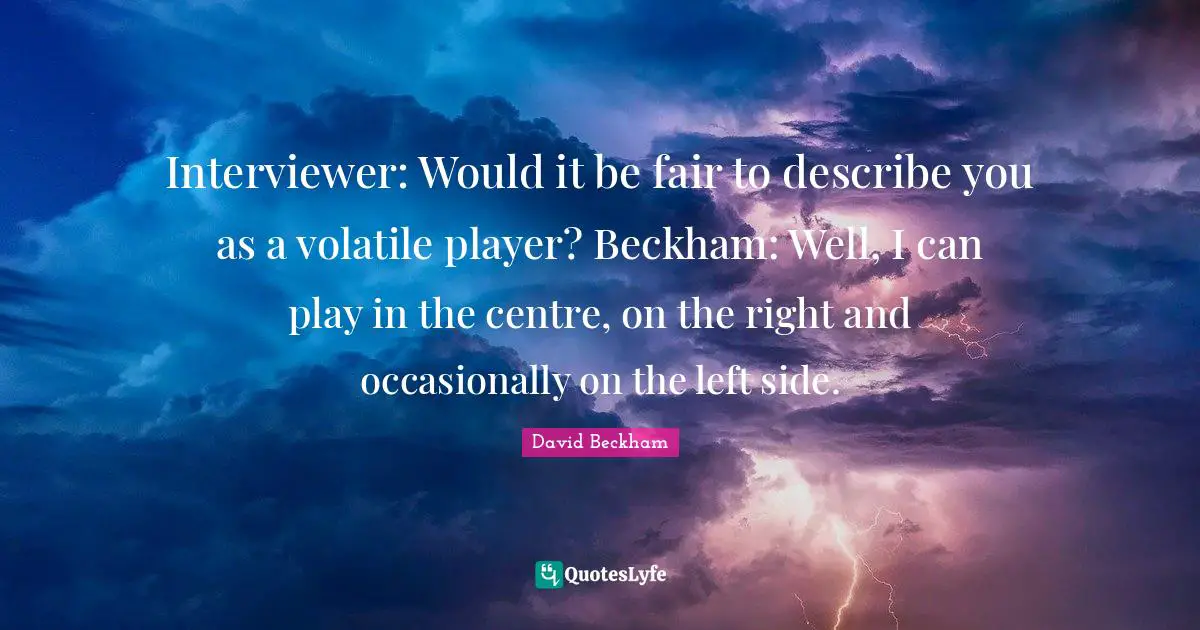 Centre Quotes: "Interviewer: Would it be fair to describe you as a volatile player? Beckham: Well, I can play in the centre, on the right and occasionally on the left side."