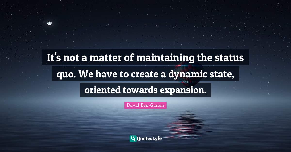 It's not a matter of maintaining the status quo. We have to create a d