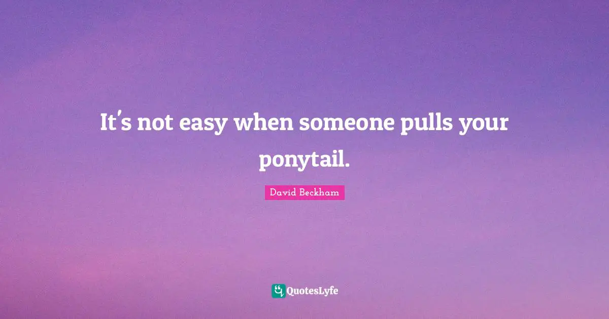 It's not easy when someone pulls your ponytail.