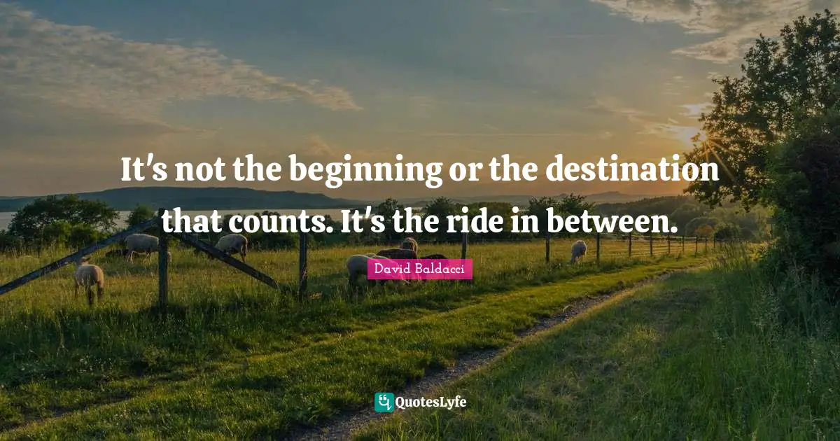It's not the beginning or the destination that counts. It's the ride in between.