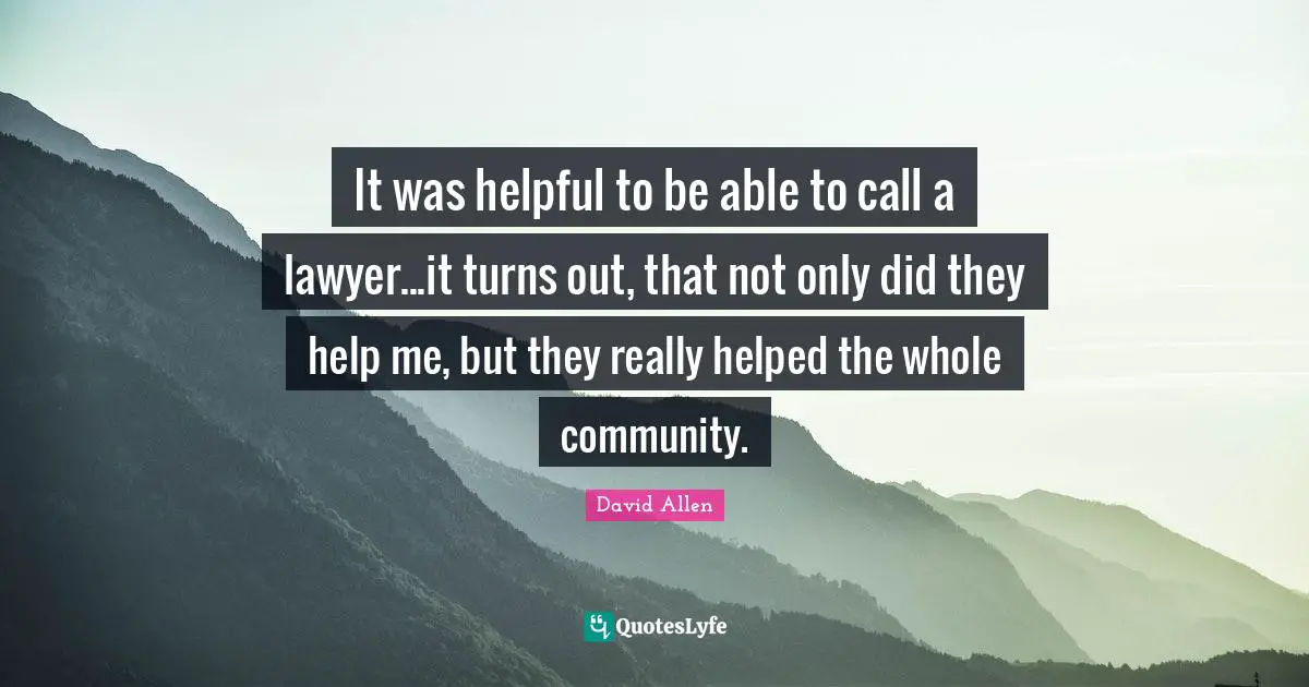 It was helpful to be able to call a lawyer...it turns out, that not only did they help me, but they really helped the whole community.