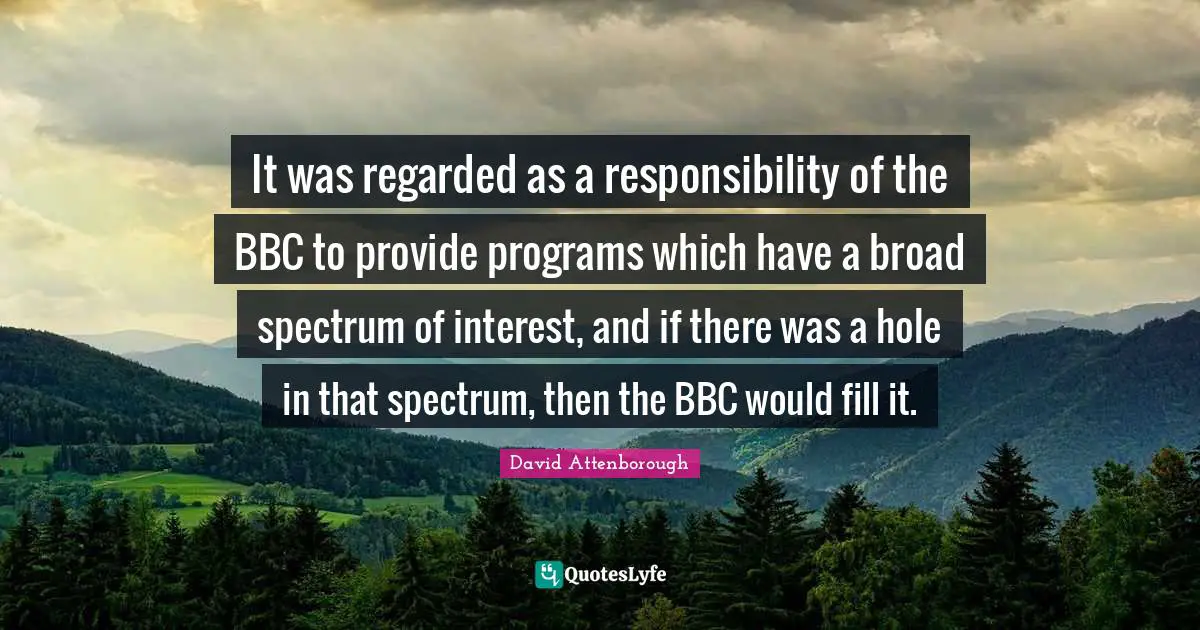 It was regarded as a responsibility of the BBC to provide programs which have a broad spectrum of interest, and if there was a hole in that spectrum, then the BBC would fill it.