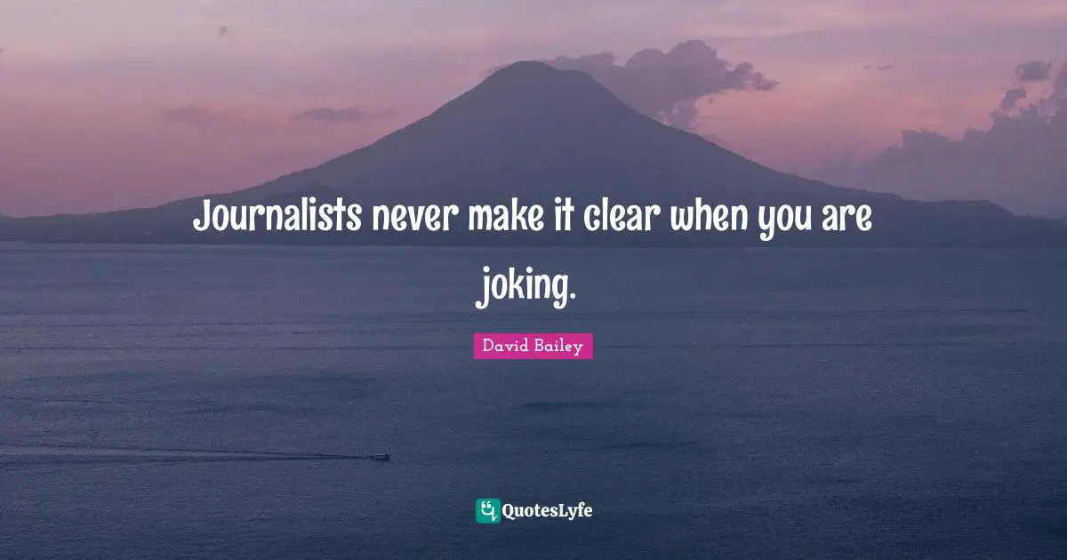 Journalists never make it clear when you are joking.