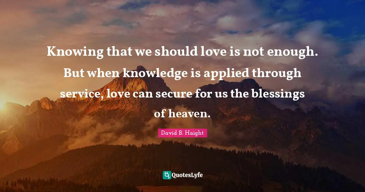 David B. Haight Quotes: "Knowing that we should love is not enough. But when knowledge is applied through service, love can secure for us the blessings of heaven."