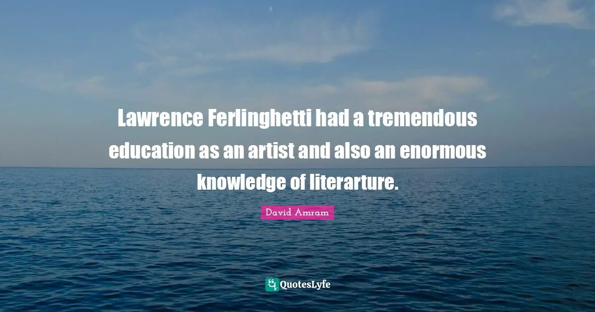 Lawrence Ferlinghetti had a tremendous education as an artist and also an enormous knowledge of literarture.