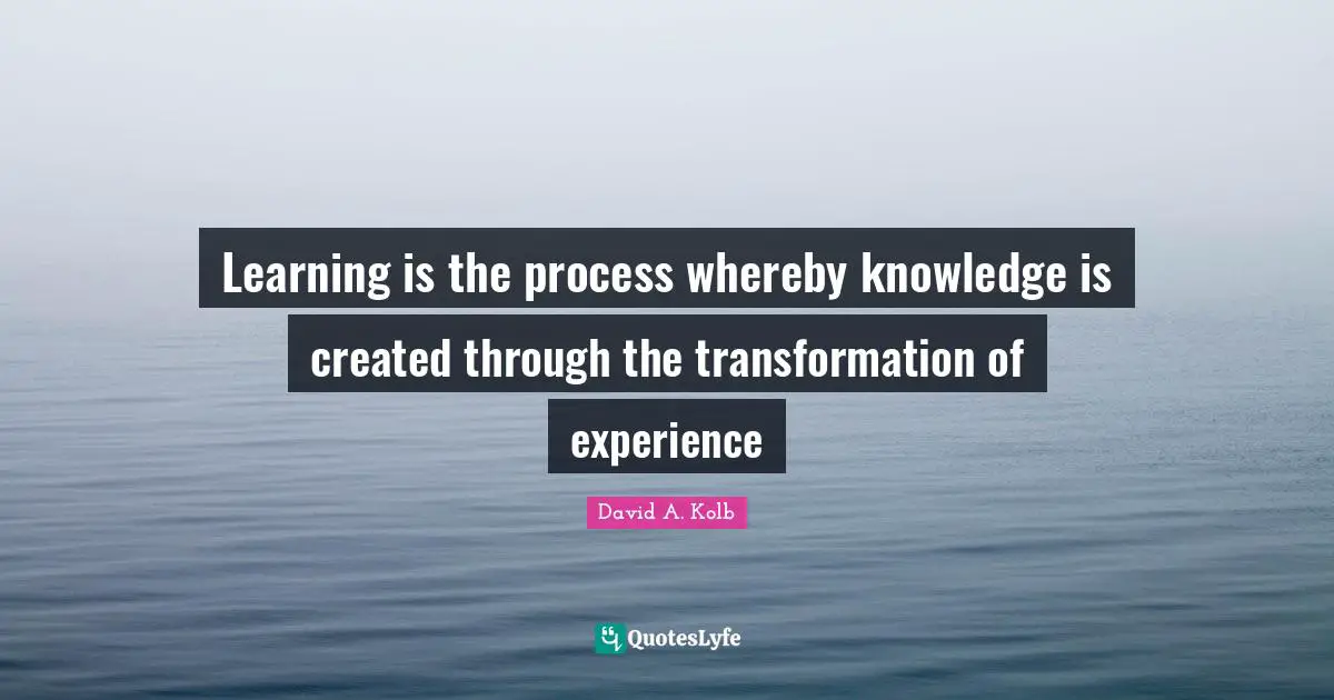 Transformation Quotes: "Learning is the process whereby knowledge is created through the transformation of experience"