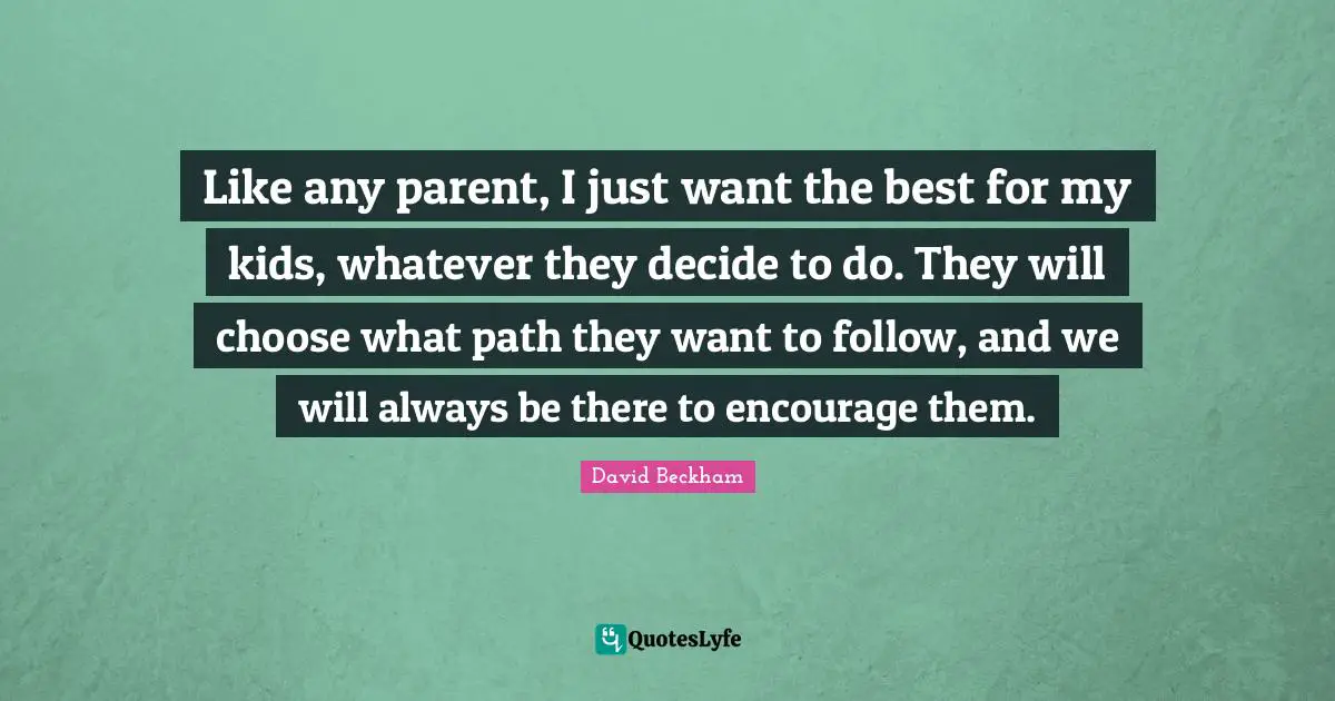Like any parent, I just want the best for my kids, whatever they decide to do. They will choose what path they want to follow, and we will always be there to encourage them.