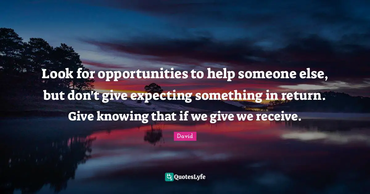 Expecting Something Quotes: "Look for opportunities to help someone else, but don't give expecting something in return. Give knowing that if we give we receive."