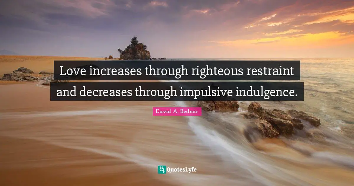 Decrease Quotes: "Love increases through righteous restraint and decreases through impulsive indulgence."