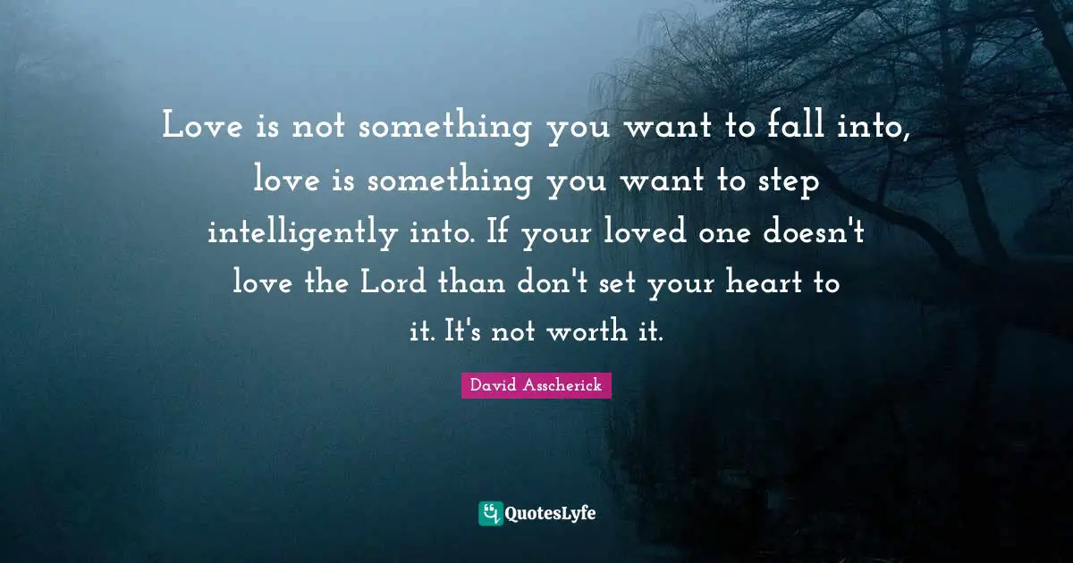 Love is not something you want to fall into, love is something you want to step intelligently into. If your loved one doesn't love the Lord than don't set your heart to it. It's not worth it.