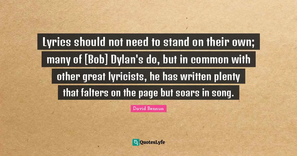 Lyrics should not need to stand on their own; many of [Bob] Dylan's do, but in common with other great lyricists, he has written plenty that falters on the page but soars in song.