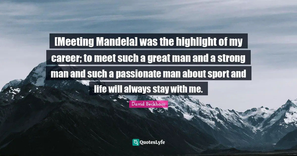[Meeting Mandela] was the highlight of my career; to meet such a great man and a strong man and such a passionate man about sport and life will always stay with me.