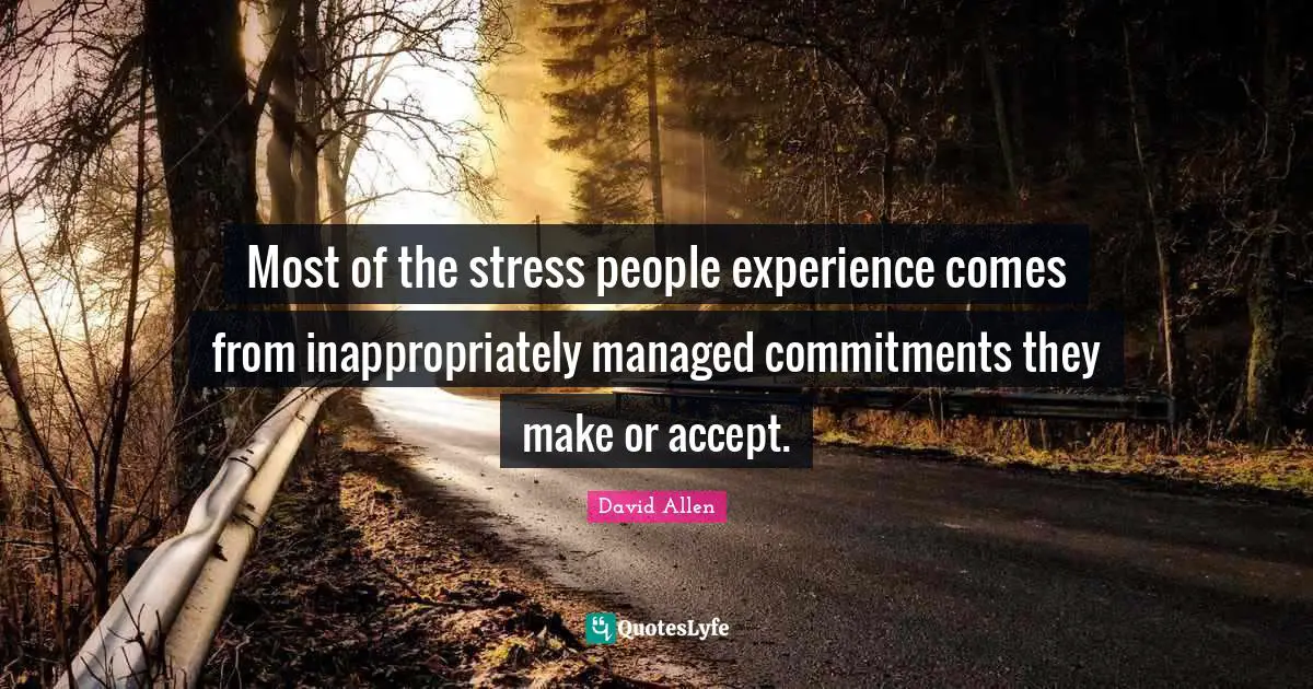 Most of the stress people experience comes from inappropriately managed commitments they make or accept.