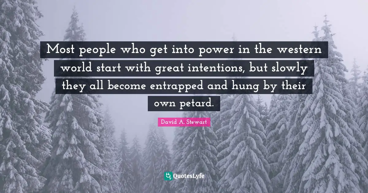 Most people who get into power in the western world start with great intentions, but slowly they all become entrapped and hung by their own petard.