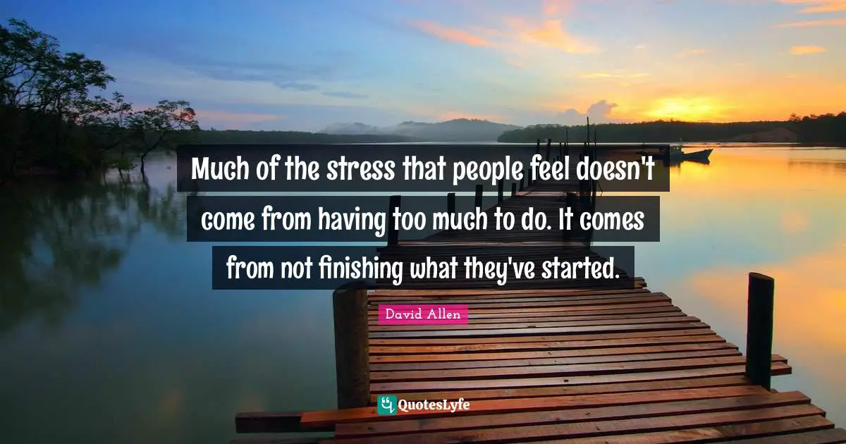 Finishing Quotes: "Much of the stress that people feel doesn't come from having too much to do. It comes from not finishing what they've started."