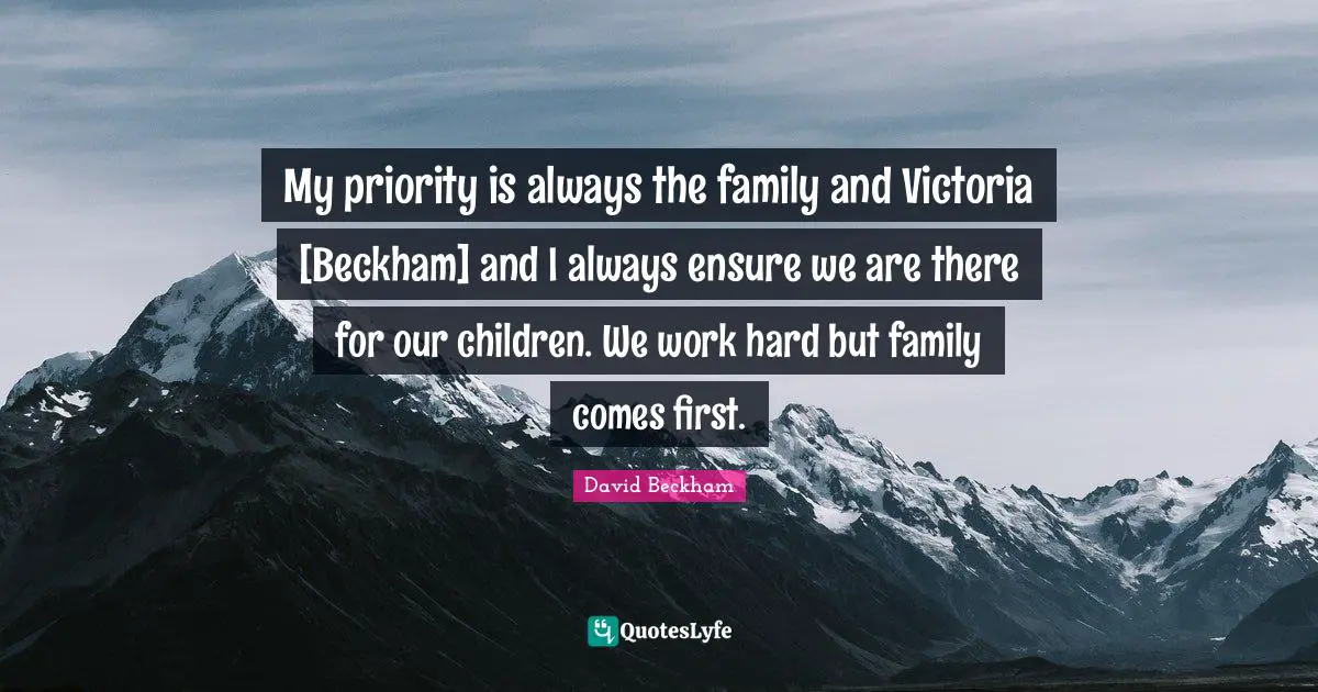 My priority is always the family and Victoria [Beckham] and I always ensure we are there for our children. We work hard but family comes first.