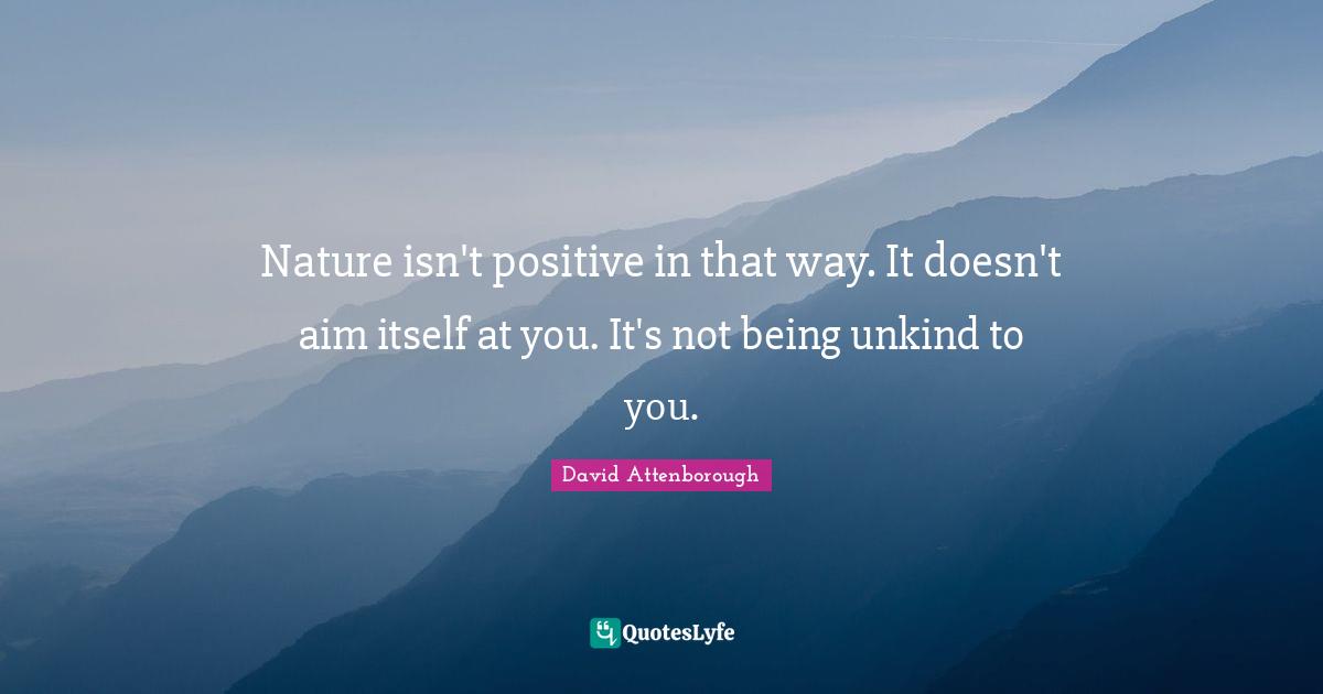Nature isn't positive in that way. It doesn't aim itself at you. It's not being unkind to you.