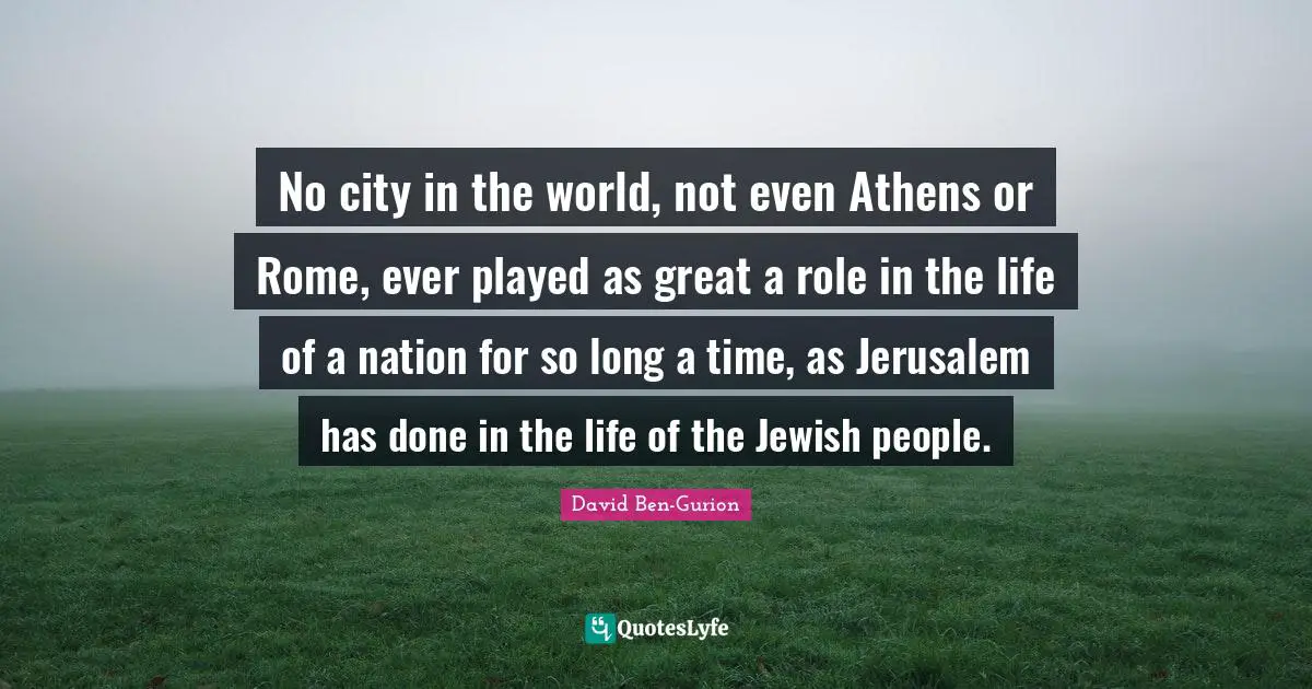 Israel Quotes: "No city in the world, not even Athens or Rome, ever played as great a role in the life of a nation for so long a time, as Jerusalem has done in the life of the Jewish people."