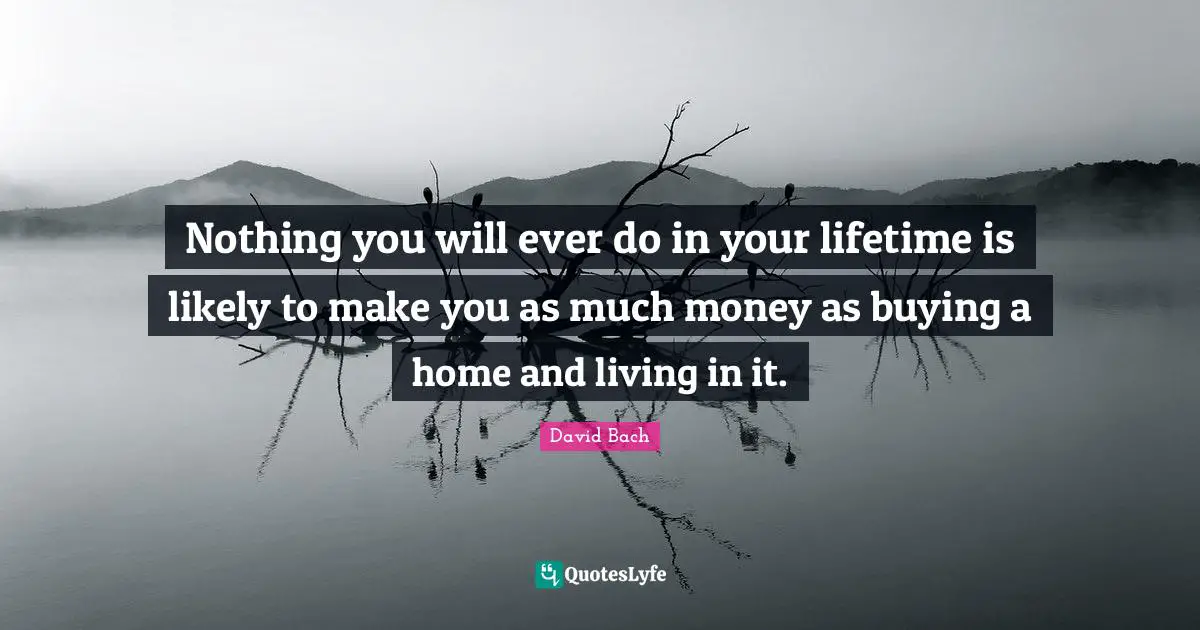 Nothing you will ever do in your lifetime is likely to make you as much money as buying a home and living in it.