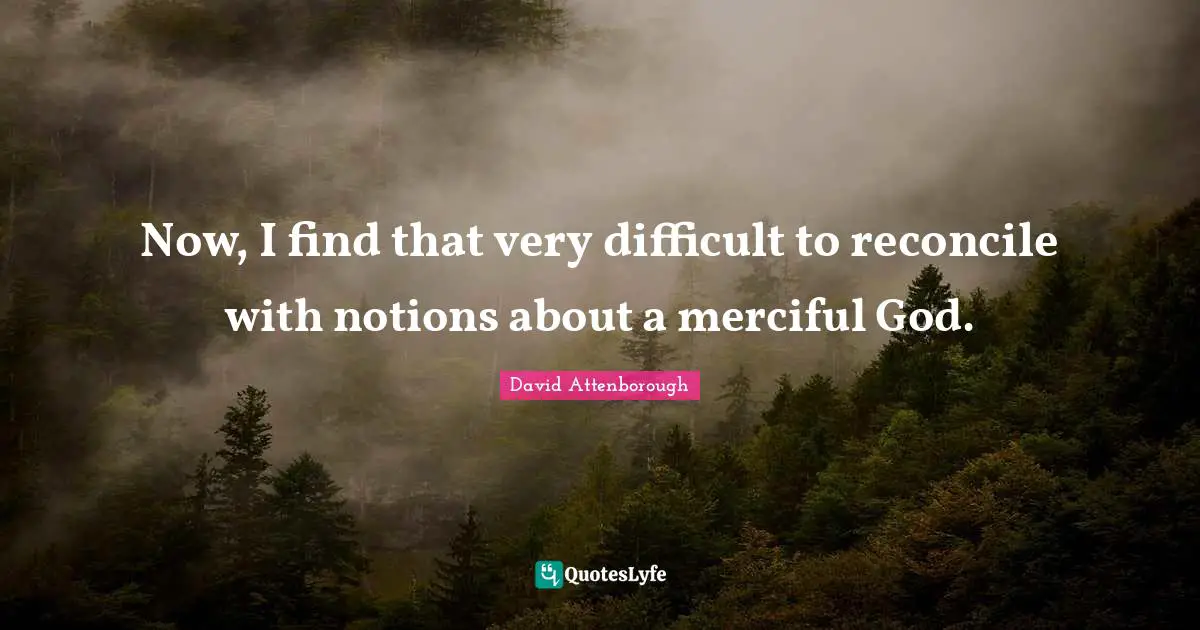 Now, I find that very difficult to reconcile with notions about a merciful God.
