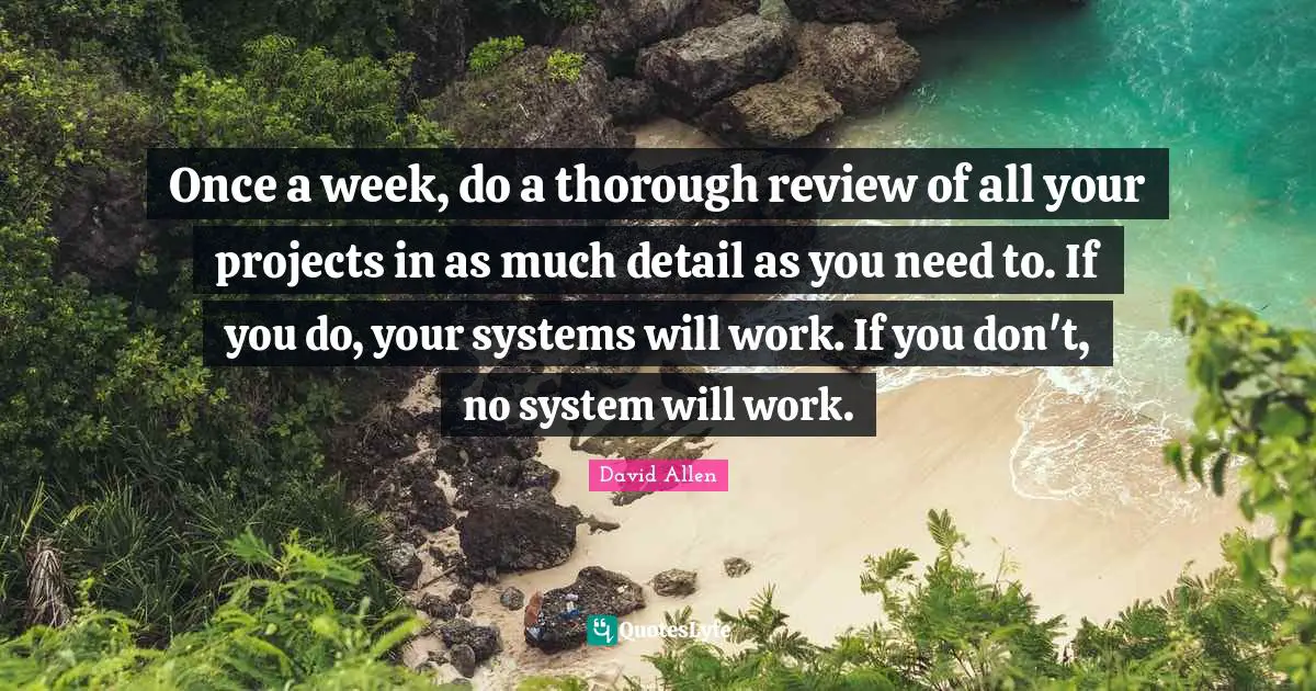 Once a week, do a thorough review of all your projects in as much detail as you need to. If you do, your systems will work. If you don't, no system will work.