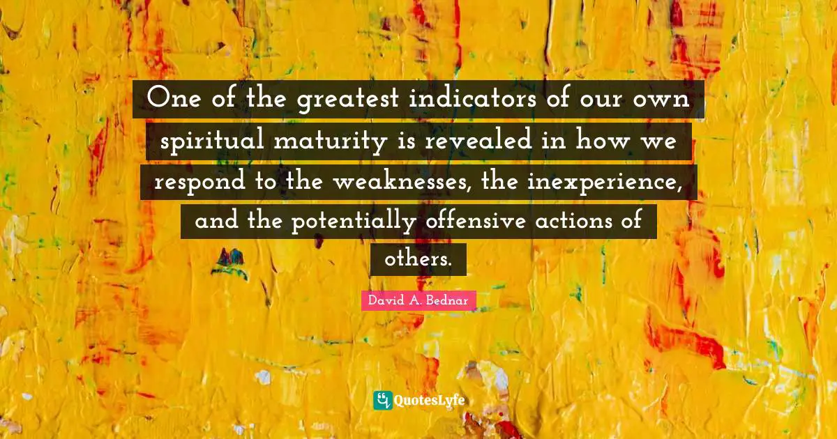 Maturity Quotes: "One of the greatest indicators of our own spiritual maturity is revealed in how we respond to the weaknesses, the inexperience, and the potentially offensive actions of others."