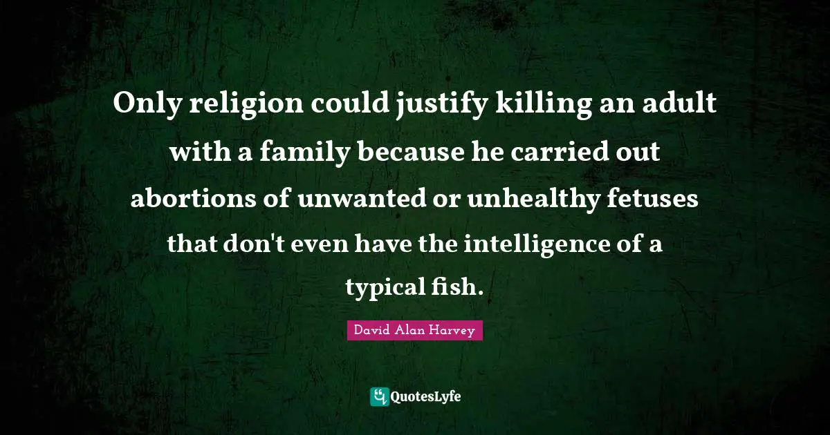 Only religion could justify killing an adult with a family because he carried out abortions of unwanted or unhealthy fetuses that don't even have the intelligence of a typical fish.