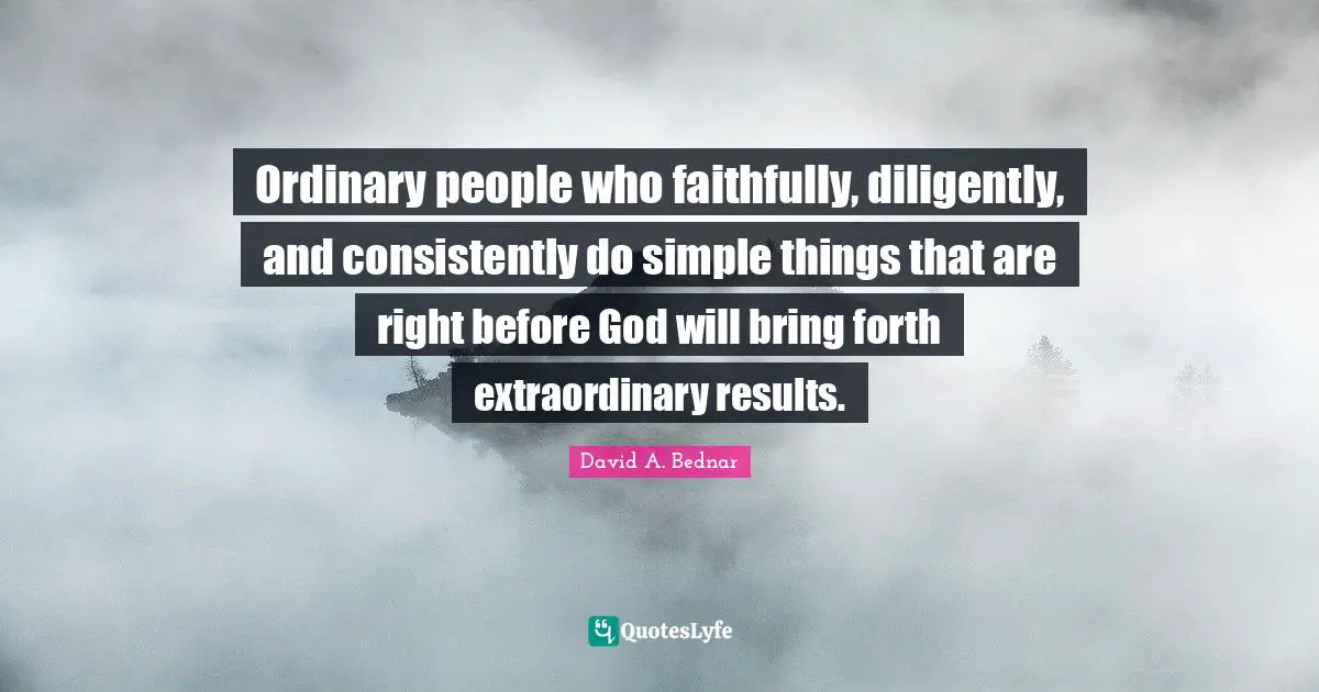 Ordinary People Quotes: "Ordinary people who faithfully, diligently, and consistently do simple things that are right before God will bring forth extraordinary results."