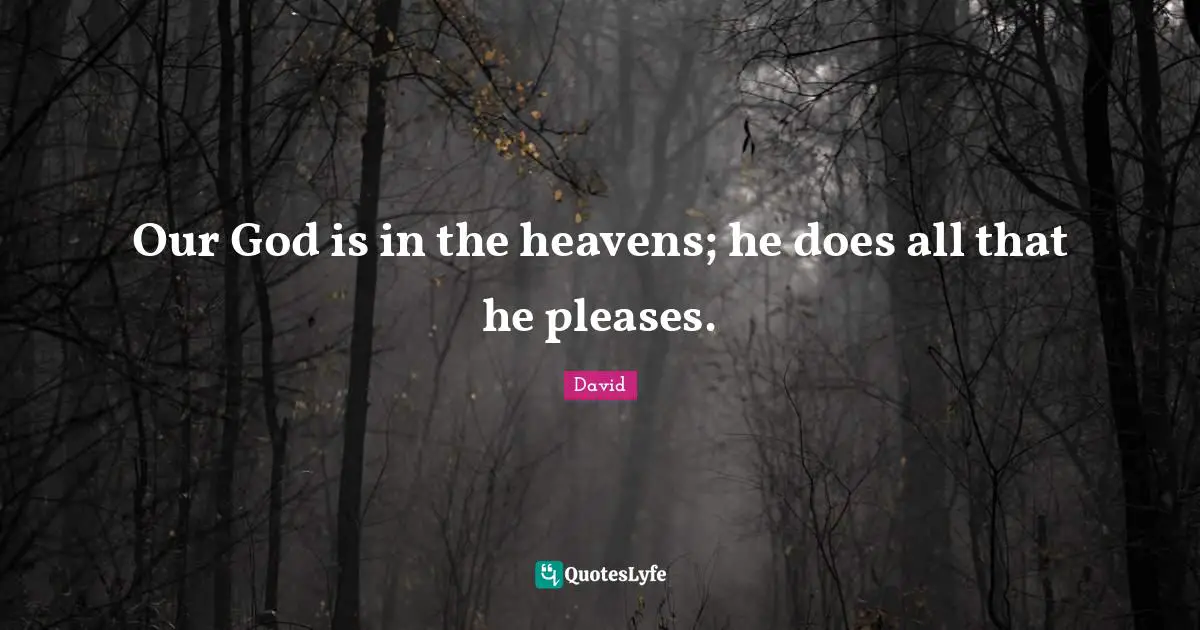 Our God is in the heavens; he does all that he pleases.