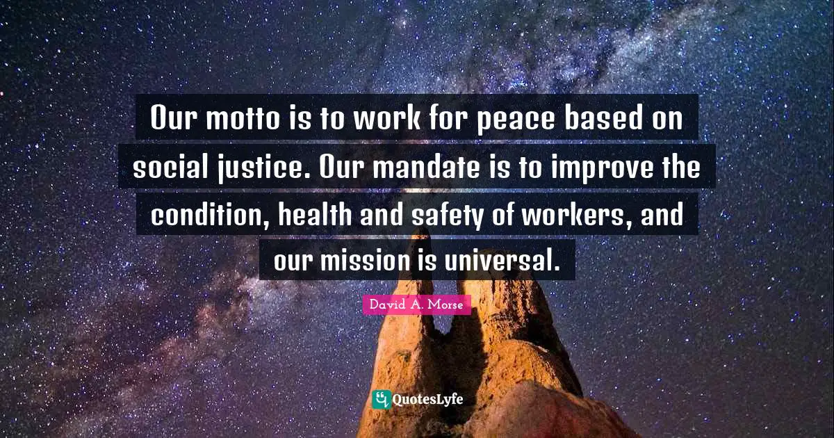 Our motto is to work for peace based on social justice. Our mandate is to improve the condition, health and safety of workers, and our mission is universal.