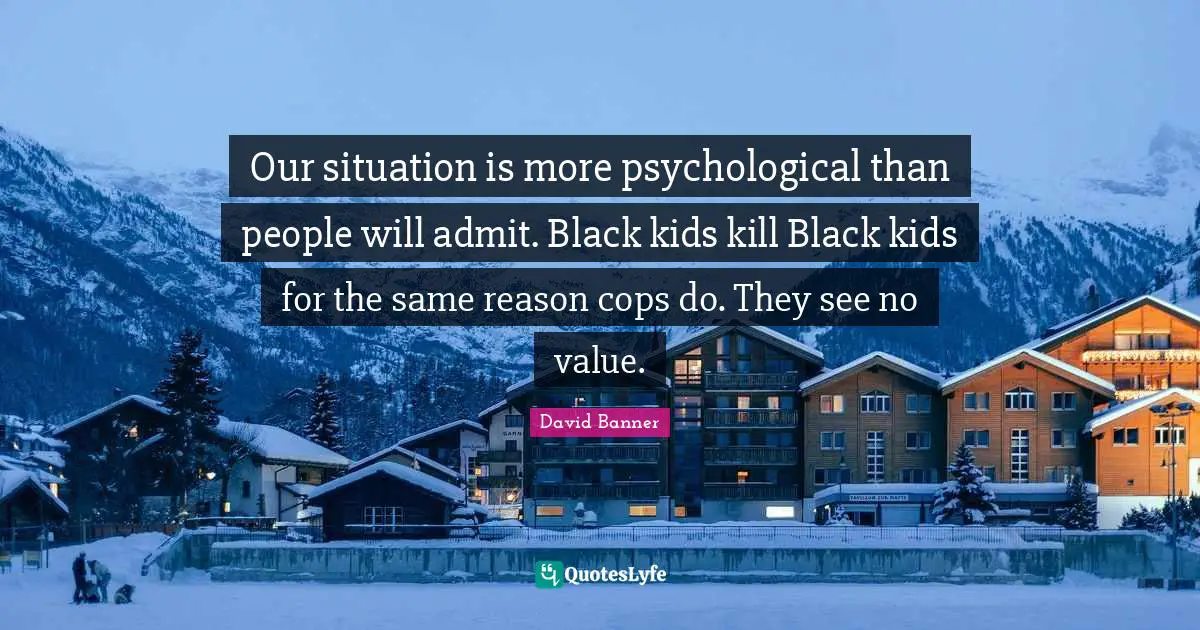 Black People Quotes: "Our situation is more psychological than people will admit. Black kids kill Black kids for the same reason cops do. They see no value."