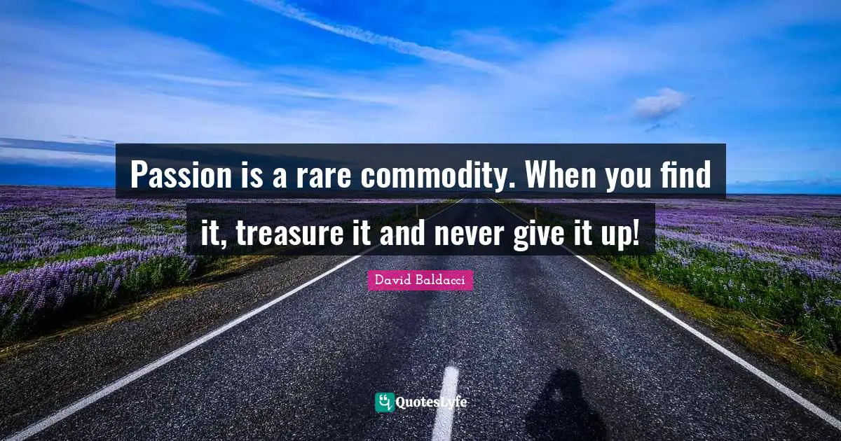 Passion is a rare commodity. When you find it, treasure it and never give it up!
