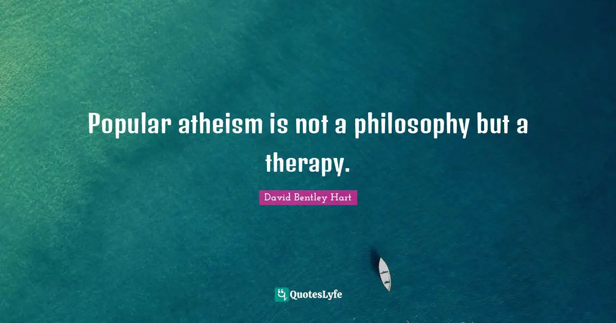 Popular atheism is not a philosophy but a therapy.