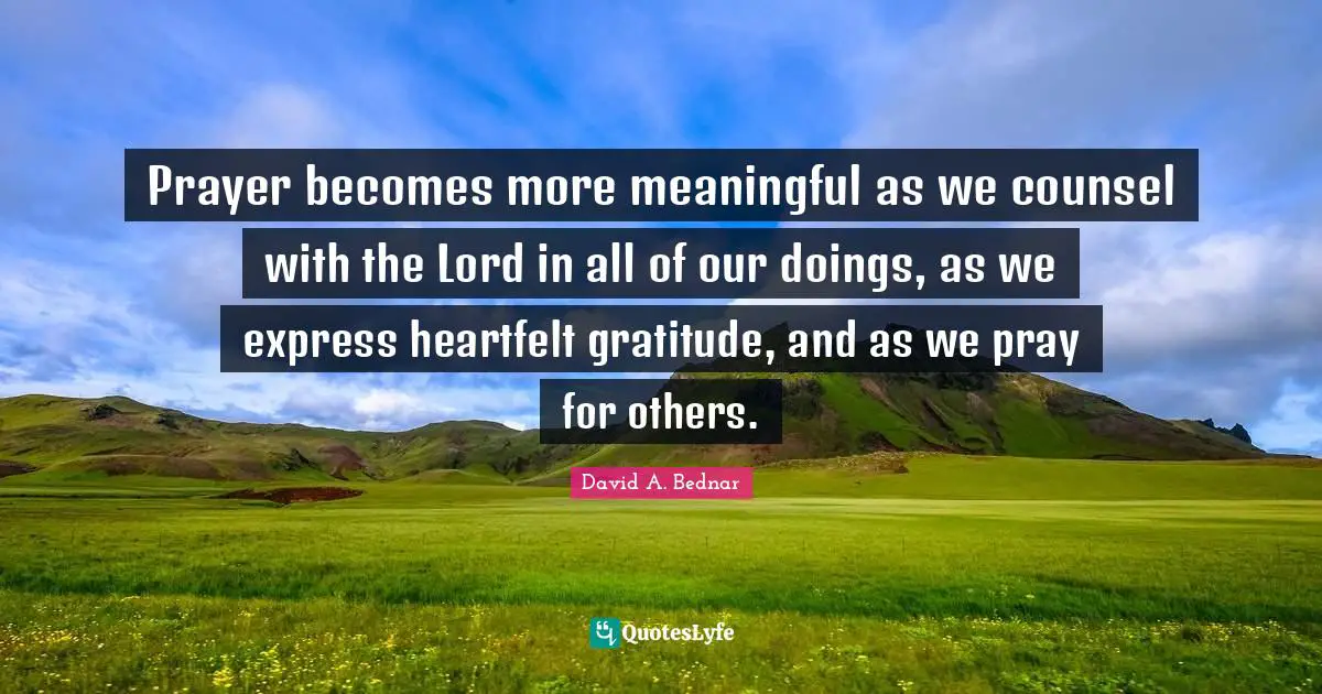 Heartfelt Quotes: "Prayer becomes more meaningful as we counsel with the Lord in all of our doings, as we express heartfelt gratitude, and as we pray for others."