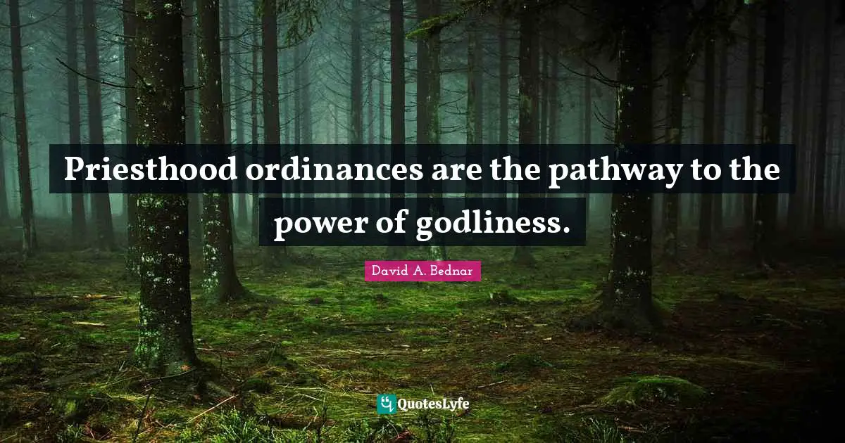 David A. Bednar Quotes: "Priesthood ordinances are the pathway to the power of godliness."