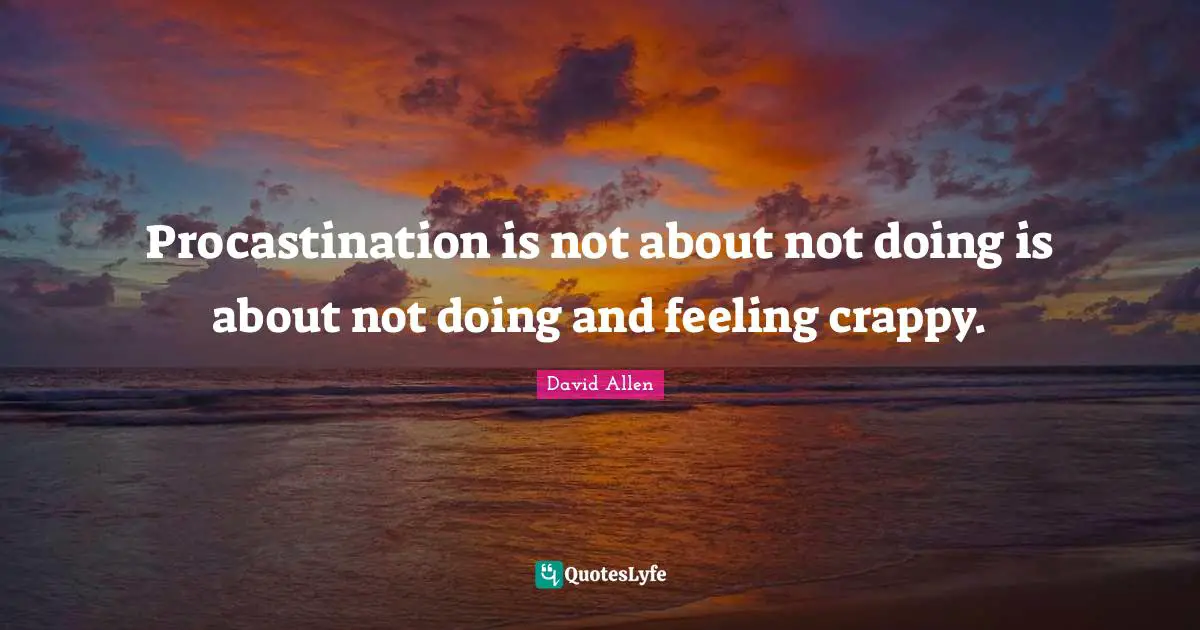 Procastination is not about not doing is about not doing and feeling crappy.