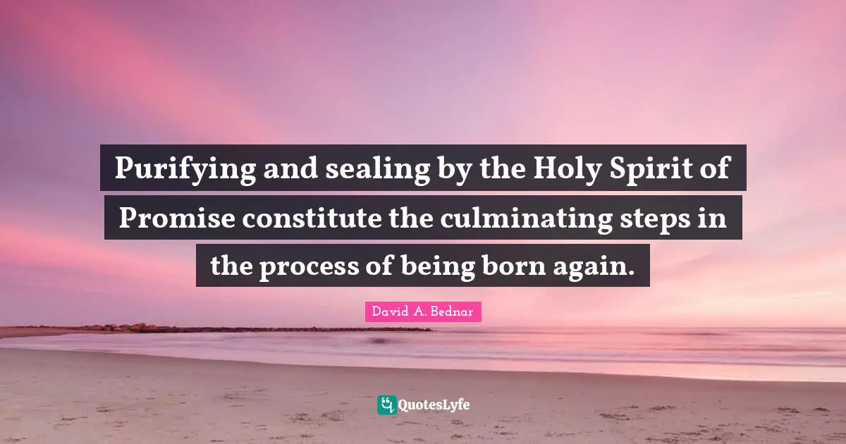 David A. Bednar Quotes: "Purifying and sealing by the Holy Spirit of Promise constitute the culminating steps in the process of being born again."