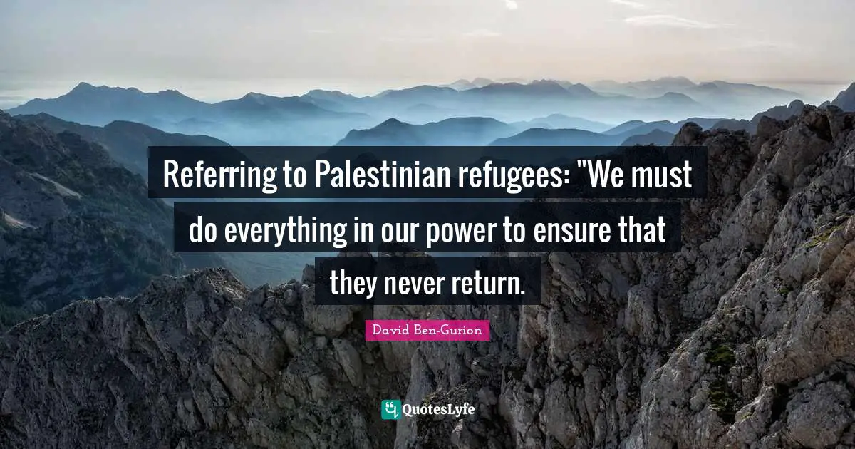 Palestinian Quotes: "Referring to Palestinian refugees: "We must do everything in our power to ensure that they never return."