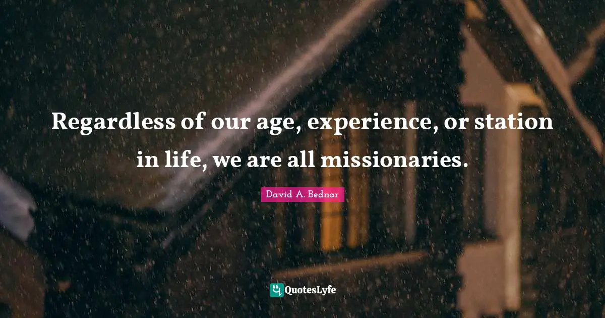 David A. Bednar Quotes: "Regardless of our age, experience, or station in life, we are all missionaries."