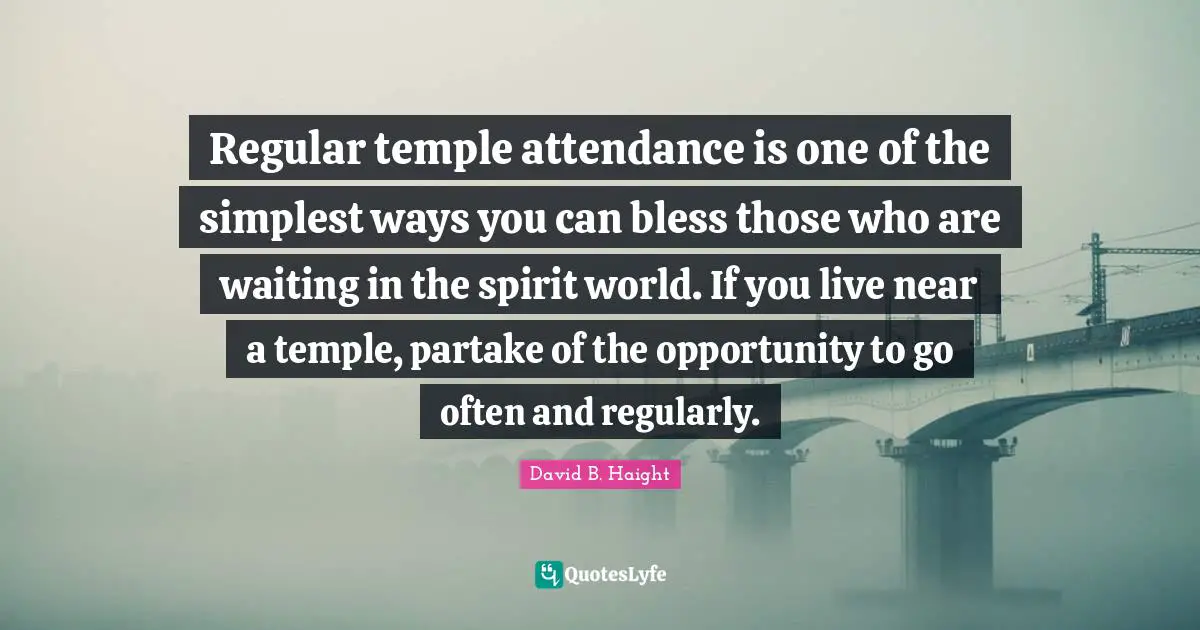 David B. Haight Quotes: "Regular temple attendance is one of the simplest ways you can bless those who are waiting in the spirit world. If you live near a temple, partake of the opportunity to go often and regularly."